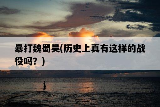 暴打魏蜀吳,歷史上真有這樣的戰役嗎?-圖1 暴打魏蜀吳,歷史上真有這樣的戰役嗎?-圖1