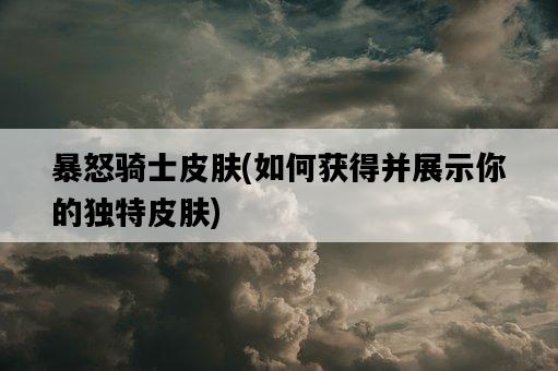 暴怒騎士皮膚，如何獲得并展示你的獨特皮膚-圖1