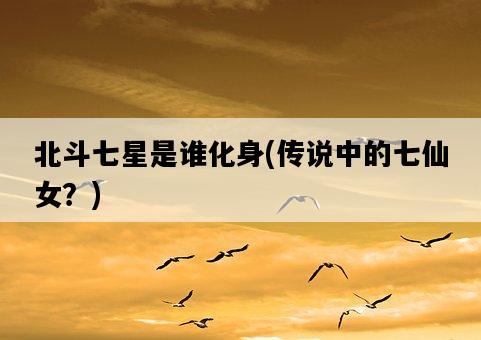 北斗七星是誰化身，傳說中的七仙女？-圖1