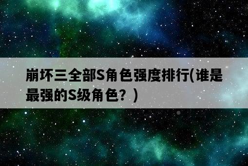 崩壞三全部S角色強度排行，誰是最強的S級角色？-圖1