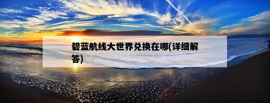 碧藍航線大世界兌換在哪，詳細解答-圖1