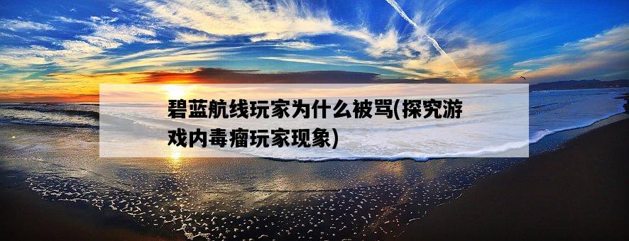 碧藍航線玩家為什么被罵，探究游戲內毒瘤玩家現象-圖1