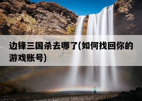 邊鋒三國殺去哪了，如何找回你的游戲賬號-圖1