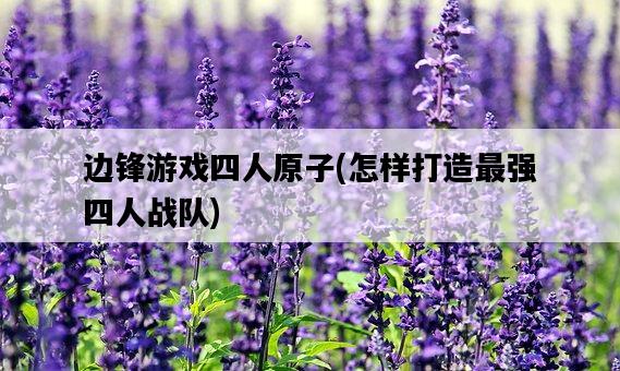 邊鋒游戲四人原子，怎樣打造最強四人戰隊-圖1