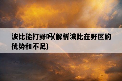 波比能打野嗎，解析波比在野區的優勢和不足-圖1