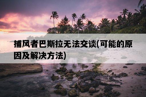 捕風者巴斯拉無法交談,可能的原因及解決方法-圖1 捕風者巴斯拉無法交談,可能的原因及解決方法-圖1