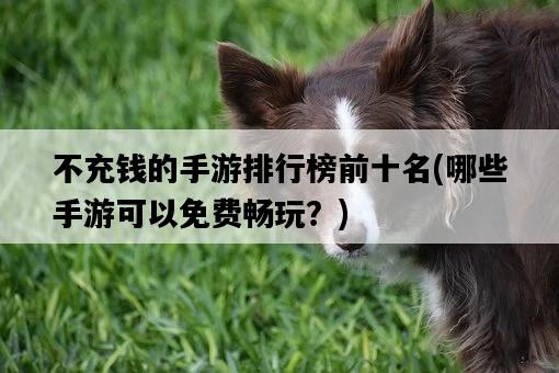 不充錢的手游排行榜前十名，哪些手游可以免費暢玩？-圖1