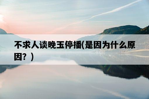 不求人談晚玉停播，是因為什么原因？-圖1