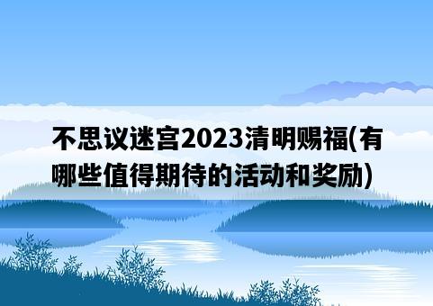 不思議迷宮2023清明賜福，有哪些值得期待的活動和獎勵-圖1