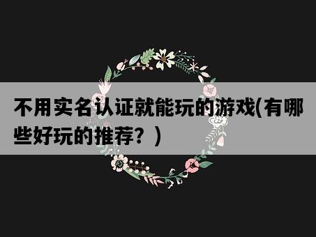 不用實名認證就能玩的游戲，有哪些好玩的推薦？-圖1