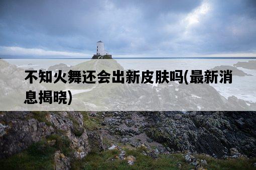 不知火舞還會出新皮膚嗎，最新消息揭曉-圖1