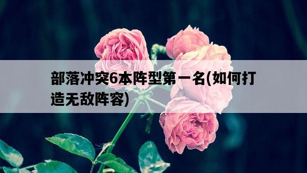 部落沖突6本陣型第一名，如何打造無敵陣容-圖1