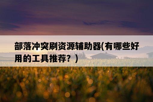 部落沖突刷資源輔助器，有哪些好用的工具推薦？-圖1