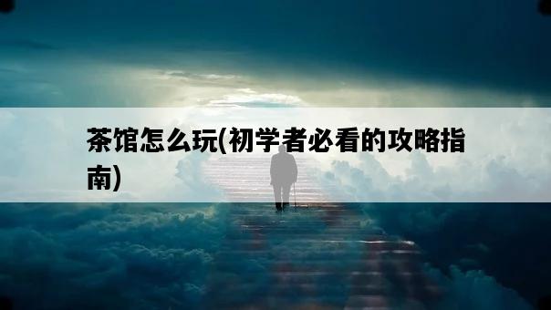 茶館怎么玩，初學者必看的攻略指南-圖1