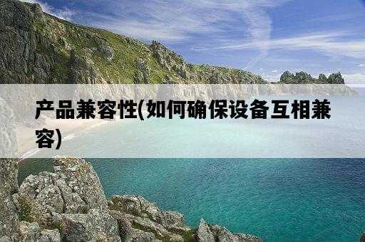 產品兼容性，如何確保設備互相兼容-圖1