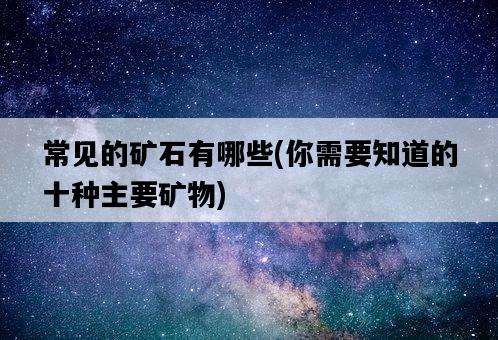 常見的礦石有哪些，你需要知道的十種主要礦物-圖1
