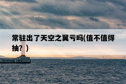 常駐出了天空之翼虧嗎，值不值得抽？-圖1