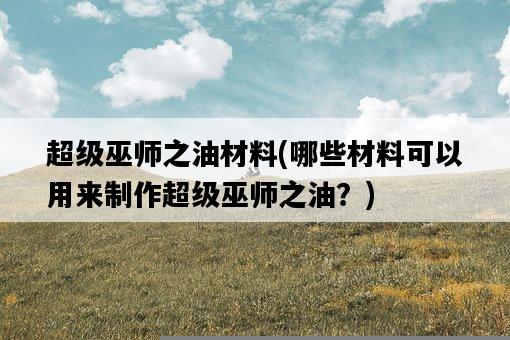 超級巫師之油材料，哪些材料可以用來制作超級巫師之油？-圖1