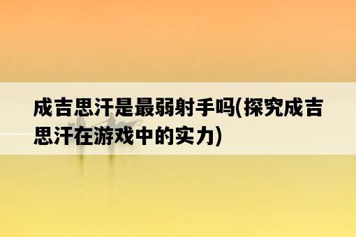 成吉思汗是最弱射手嗎，探究成吉思汗在游戲中的實力-圖1