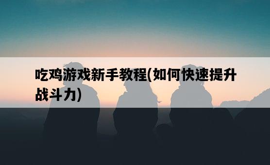 吃雞游戲新手教程，如何快速提升戰斗力-圖1