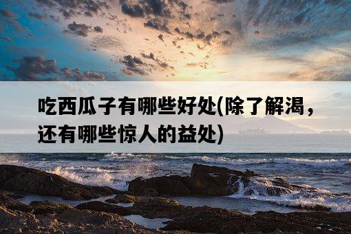 吃西瓜子有哪些好處，除了解渴，還有哪些驚人的益處-圖1