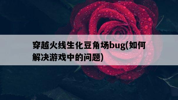 穿越火線生化豆角場bug，如何解決游戲中的問題-圖1