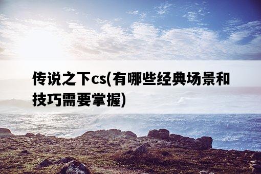 傳說之下cs,有哪些經典場景和技巧需要掌握-圖1 傳說之下cs,有哪些經典場景和技巧需要掌握-圖1