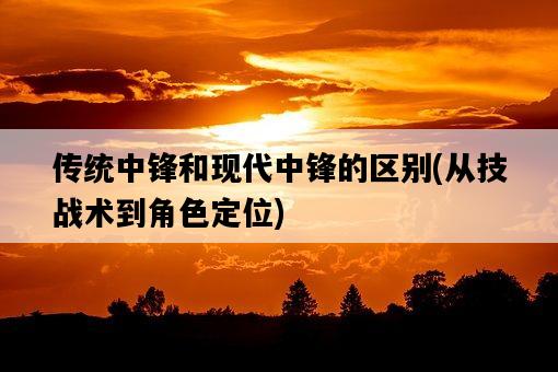 傳統中鋒和現代中鋒的區別，從技戰術到角色定位-圖1