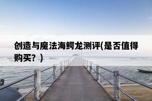 創造與魔法海鱷龍測評，是否值得購買？-圖1