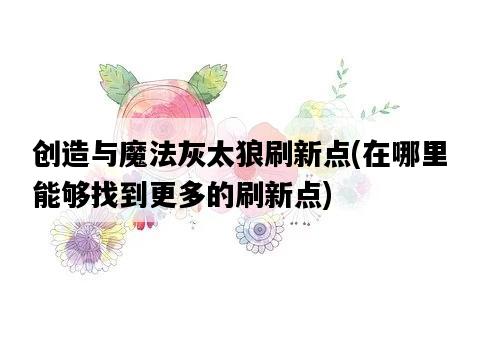 創造與魔法灰太狼刷新點，在哪里能夠找到更多的刷新點-圖1