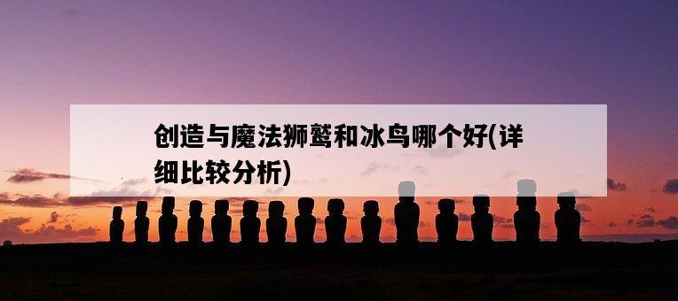 創造與魔法獅鷲和冰鳥哪個好，詳細比較分析-圖1