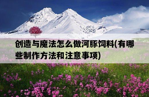 創造與魔法怎么做河豚飼料，有哪些制作方法和注意事項-圖1