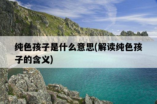 純色孩子是什么意思，解讀純色孩子的含義-圖1