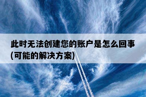 此時無法創建您的賬戶是怎么回事，可能的解決方案-圖1