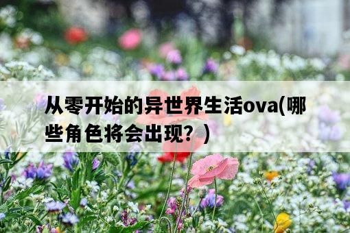 從零開始的異世界生活ova，哪些角色將會出現？-圖1