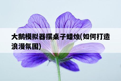 大鵝模擬器擺桌子蠟燭，如何打造浪漫氛圍-圖1