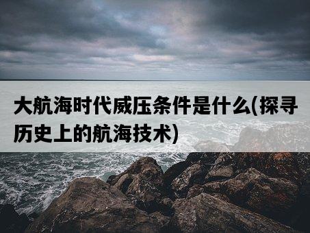 大航海時代威壓條件是什么，探尋歷史上的航海技術-圖1