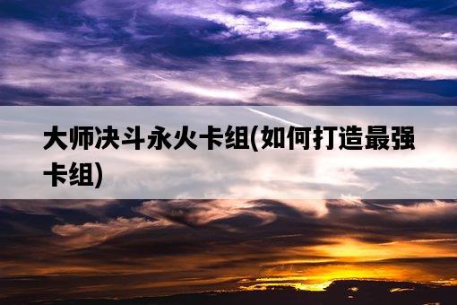 大師決斗永火卡組，如何打造最強卡組-圖1