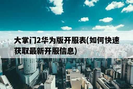大掌門2華為版開服表,如何快速獲取最新開服信息-圖1 大掌門2華為版開服表,如何快速獲取最新開服信息-圖1