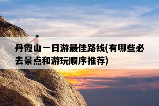 丹霞山一日游最佳路線，有哪些必去景點和游玩順序推薦-圖1