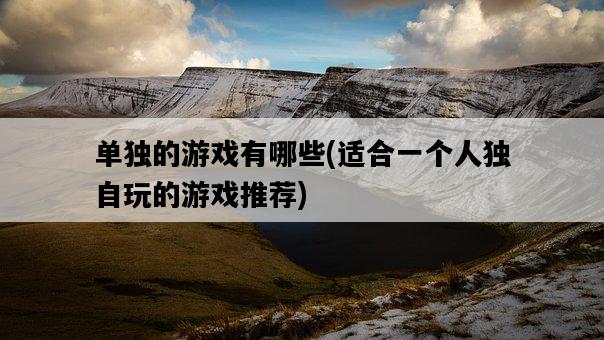 單獨的游戲有哪些，適合一個人獨自玩的游戲推薦-圖1