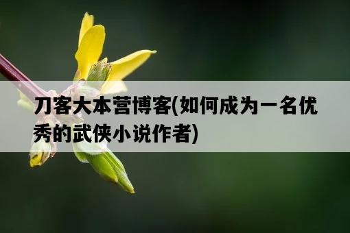 刀客大本營博客，如何成為一名優秀的武俠小說作者-圖1