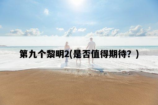 第九個黎明2,是否值得期待?-圖1 第九個黎明2,是否值得期待?-圖1