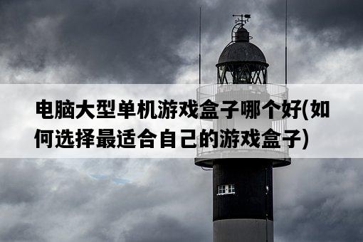 電腦大型單機游戲盒子哪個好，如何選擇最適合自己的游戲盒子-圖1