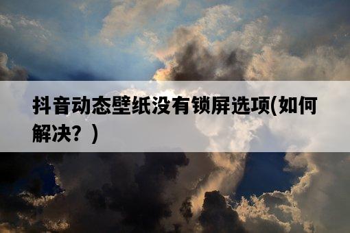 抖音動態壁紙沒有鎖屏選項,如何解決?-圖1 抖音動態壁紙沒有鎖屏選項,如何解決?-圖1