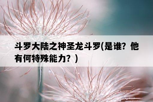 斗羅大陸之神圣龍斗羅，是誰？他有何特殊能力？-圖1