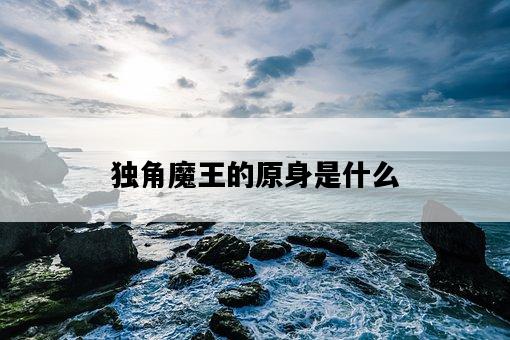 獨角魔王的原身是什么-圖1