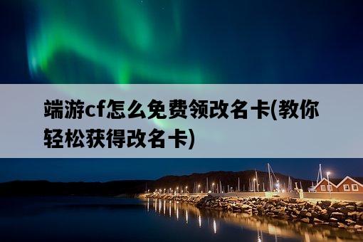 端游cf怎么免費領改名卡，教你輕松獲得改名卡-圖1