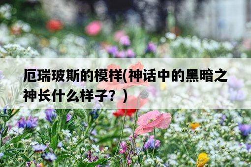 厄瑞玻斯的模樣，神話中的黑暗之神長什么樣子？-圖1