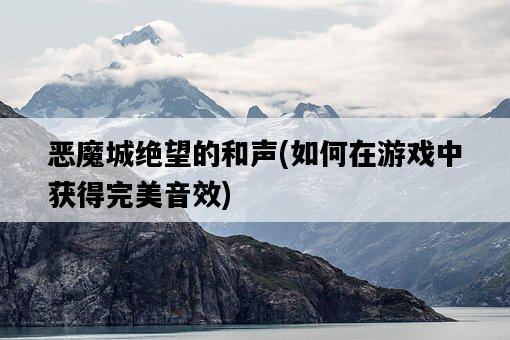 惡魔城絕望的和聲，如何在游戲中獲得完美音效-圖1